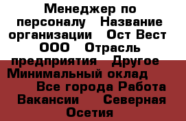 Менеджер по персоналу › Название организации ­ Ост-Вест, ООО › Отрасль предприятия ­ Другое › Минимальный оклад ­ 28 000 - Все города Работа » Вакансии   . Северная Осетия